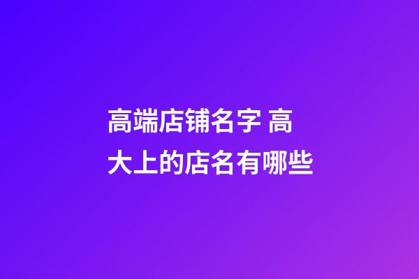 高端店铺名字 高大上的店名有哪些-第1张-店铺起名-玄机派